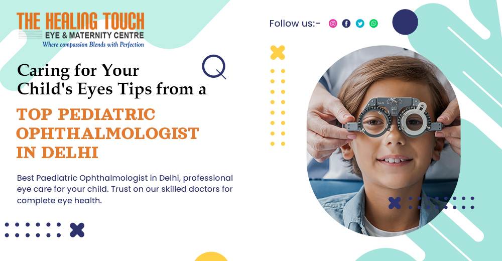 Caring for Your Child's Eyes: Tips from a Top Pediatric Ophthalmologist in Delhi